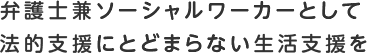 弁護士兼ソーシャルワーカーとして法的支援にとどまらない生活支援を